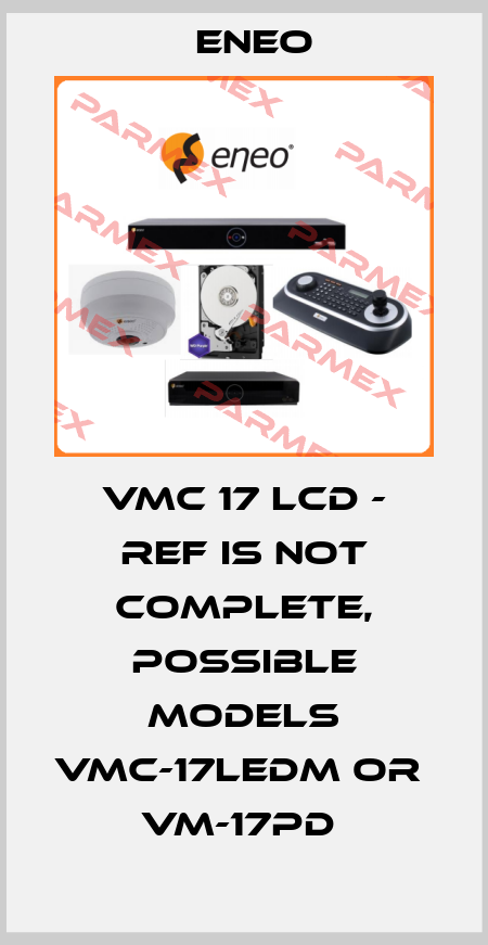 VMC 17 LCD - ref is not complete, possible models VMC-17LEDM or  VM-17PD  ENEO