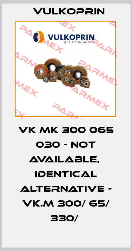 VK MK 300 065 030 - not available,  identical alternative - VK.M 300/ 65/ 330/  Vulkoprin