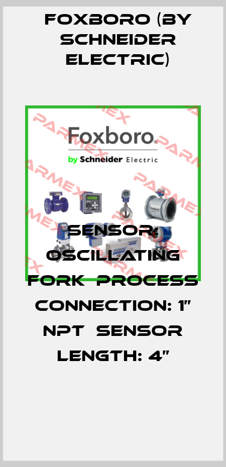 SENSOR: OSCILLATING FORK  PROCESS CONNECTION: 1” NPT  SENSOR LENGTH: 4” Foxboro (by Schneider Electric)