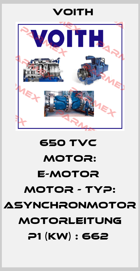 650 TVC  Motor: E-Motor  Motor - Typ: Asynchronmotor  Motorleitung P1 (kW) : 662  Voith