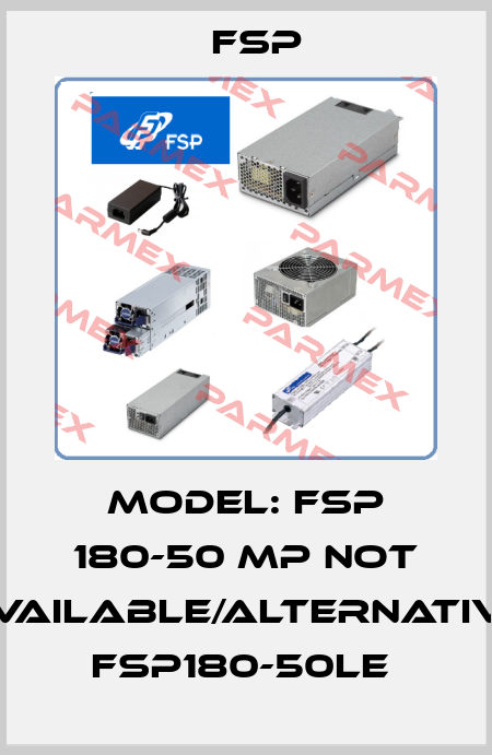 Model: FSP 180-50 MP not available/alternative FSP180-50LE  Fsp